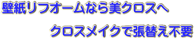 壁紙リフオームなら美クロスへ  　　　　クロスメイクで張替え不要