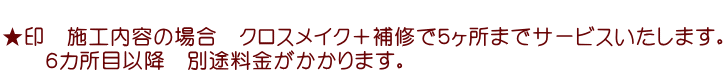  ★印　施工内容の場合　クロスメイク＋補修で５ヶ所までサービスいたします。 　　６カ所目以降　別途料金がかかります。